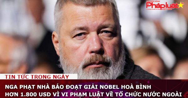 Nga phạt nhà báo đoạt giải Nobel Hoà bình hơn 1.800 USD vì vi phạm luật về tổ chức nước ngoài