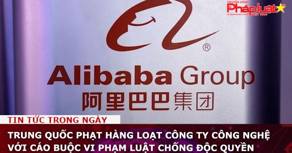Trung Quốc phạt hàng loạt công ty công nghệ với cáo buộc vi phạm luật chống độc quyền