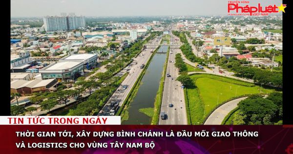 TP HCM: Xây dựng Bình Chánh là đầu mối giao thông và logistics cho vùng Tây Nam bộ