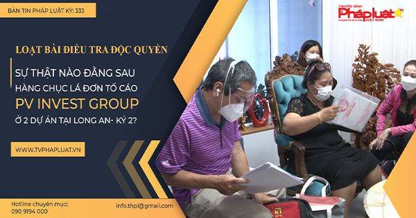 Bản Tin Pháp Luật Kỳ 333: Loạt bài điều tra: Sự thật đằng sau hàng chục lá đơn tố cáo PV INVEST GROUP ở 2 dự án Long An (Kỳ 2)