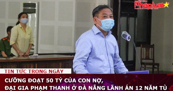 Cưỡng đoạt 50 tỷ của con nợ, đại gia Phạm Thanh ở Đà Nẵng lãnh án 12 năm tù