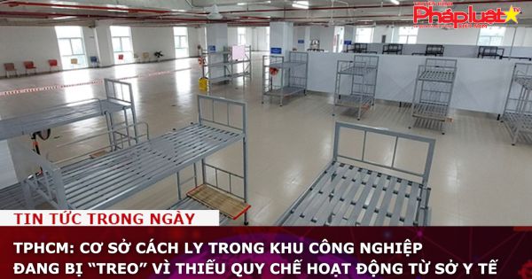 TPHCM: Cơ sở cách ly trong khu công nghiệp đang bị “treo” vì thiếu quy chế hoạt động từ Sở Y tế