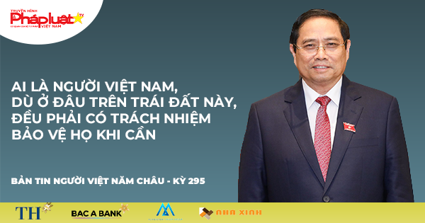 Bản tin Người Việt Năm Châu 295: Thủ tướng: Ai là người Việt Nam, dù ở đâu trên Trái Đất này, đều phải có trách nhiệm bảo vệ họ khi cần