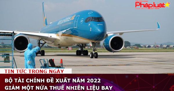 Bộ Tài chính đề xuất năm 2022 giảm một nửa thuế nhiên liệu bay