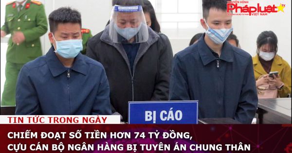 Chiếm đoạt số tiền hơn 74 tỷ đồng, cựu cán bộ ngân hàng bị tuyên án chung thân