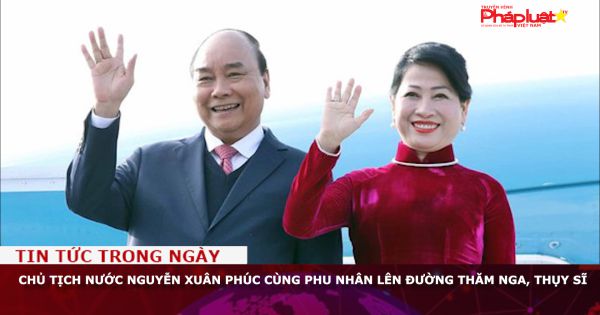 Chủ tịch nước Nguyễn Xuân Phúc cùng phu nhân lên đường thăm Nga, Thụy Sĩ
