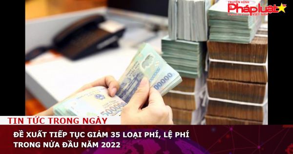 Đề xuất tiếp tục giảm 35 loại phí, lệ phí trong nửa đầu năm 2022