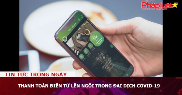 Thanh toán điện tử lên ngôi trong đại dịch COVID-19