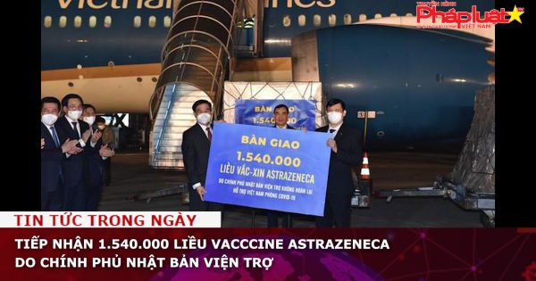Tiếp nhận 1.540.000 liều vacccine AstraZeneca do Chính phủ Nhật Bản viện trợ
