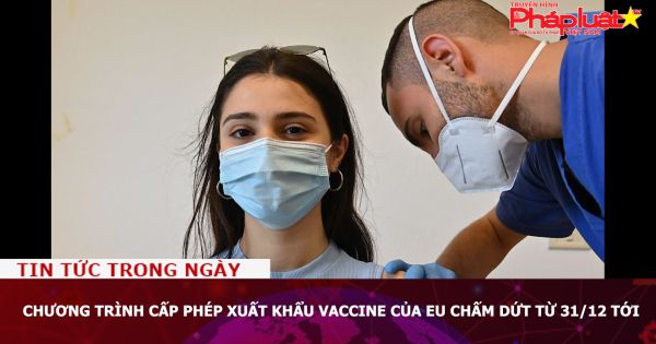 Chương trình cấp phép xuất khẩu vaccine của EU chấm dứt từ 31/12 tới