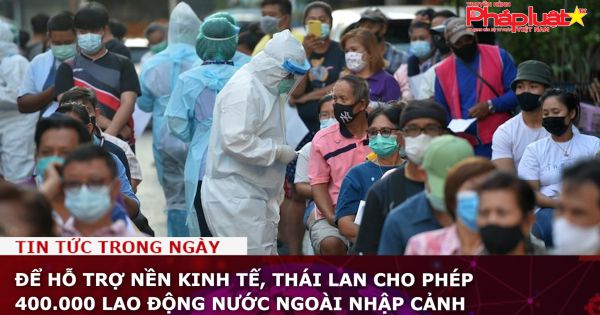 Để hỗ trợ nền kinh tế, Thái Lan cho phép 400.000 lao động nước ngoài nhập cảnh