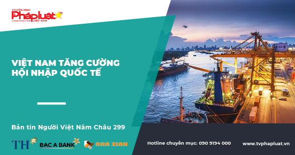 Bản tin Người Việt Năm Châu 299: Việt Nam tăng cường hội nhập quốc tế