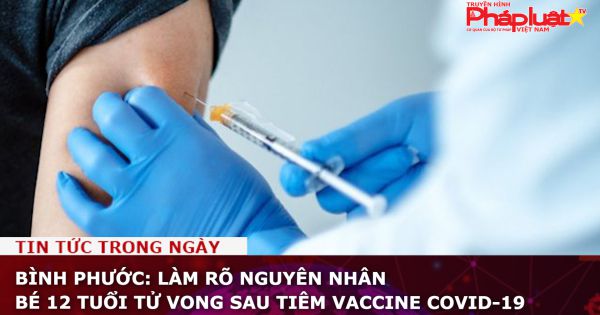 Bình Phước: Làm rõ nguyên nhân bé 12 tuổi tử vong sau tiêm vaccine COVID-19