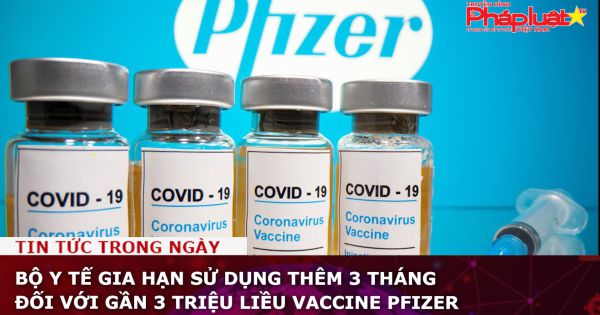 Bộ Y tế gia hạn sử dụng thêm 3 tháng đối với gần 3 triệu liều vaccine Pfizer