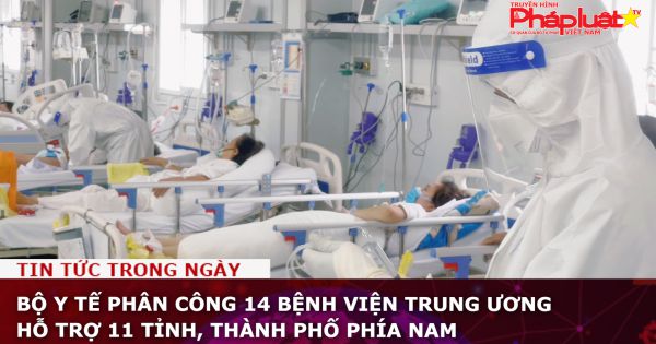 Bộ Y tế phân công 14 bệnh viện trung ương hỗ trợ 11 tỉnh, thành phố phía Nam