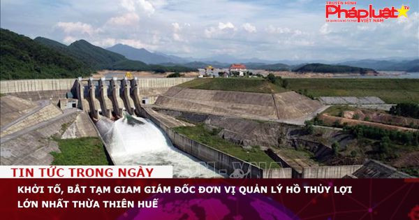 Khởi tố, bắt tạm giam giám đốc đơn vị quản lý hồ thủy lợi lớn nhất Thừa Thiên - Huế