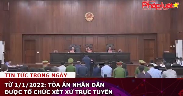 Từ 1/1/2022: Tòa án nhân dân được tổ chức xét xử trực tuyến
