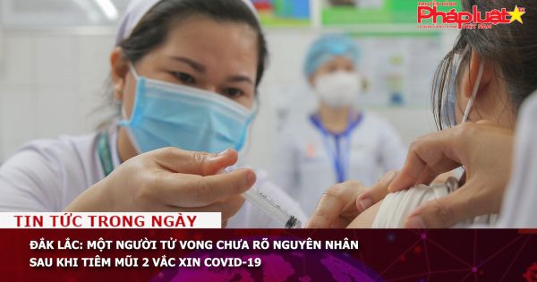 Đắk Lắc: Một người tử vong chưa rõ nguyên nhân sau khi tiêm mũi 2 vắc xin COVID-19