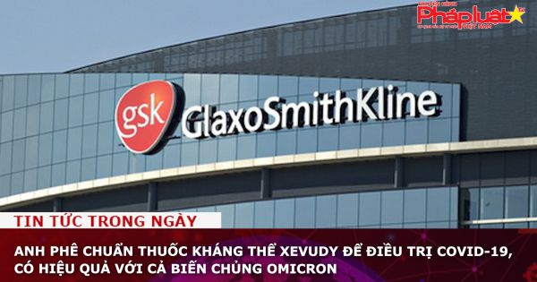 Anh phê chuẩn thuốc kháng thể Xevudy để điều trị COVID-19, có hiệu quả với cả biến chủng Omicron