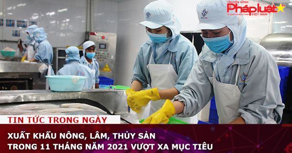 Xuất khẩu nông, lâm, thủy sản trong 11 tháng năm 2021 vượt xa mục tiêu