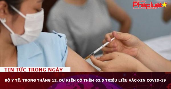 Bộ Y tế: Trong tháng 12, dự kiến có thêm 63,5 triệu liều vắc-xin Covid-19