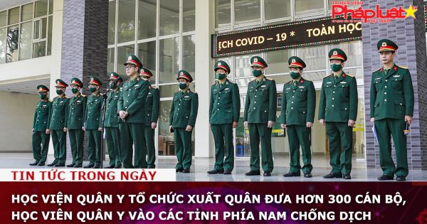 Học viện Quân y tổ chức xuất quân đưa hơn 300 cán bộ, học viên quân y vào các tỉnh phía Nam chống dịch