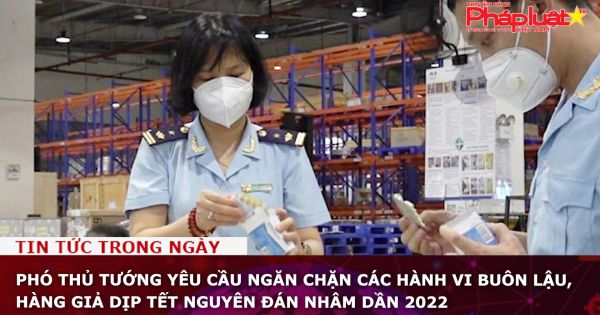 Phó Thủ tướng yêu cầu ngăn chặn các hành vi buôn lậu, hàng giả dịp Tết Nguyên đán Nhâm Dần 2022