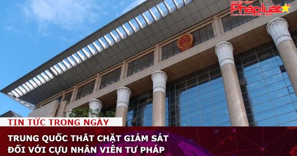 Trung Quốc thắt chặt giám sát đối với cựu nhân viên tư pháp