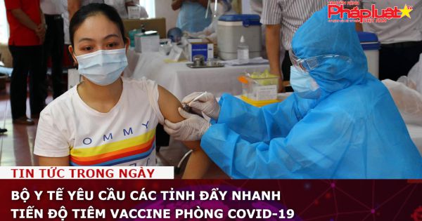 Bộ Y tế yêu cầu các tỉnh đẩy nhanh tiến độ tiêm vaccine phòng COVID-19