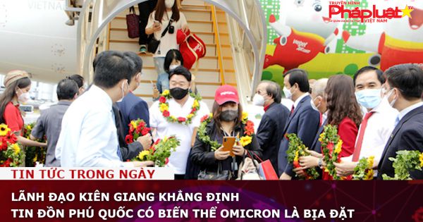 Lãnh đạo Kiên Giang khẳng định tin đồn Phú Quốc có biến thể Omicron là bịa đặt