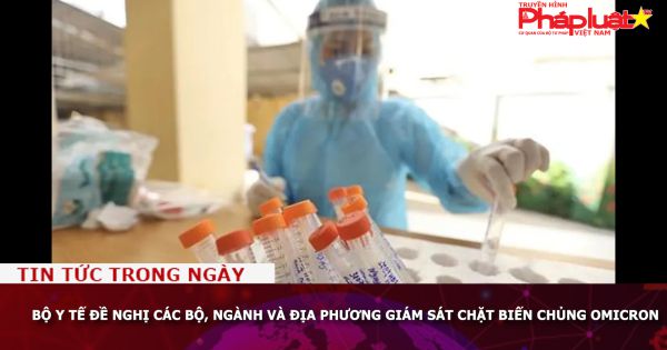 Bộ Y tế đề nghị các Bộ, ngành và địa phương giám sát chặt biến chủng Omicron