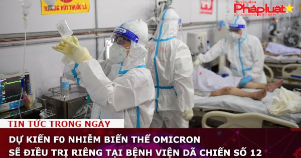 Dự kiến F0 nhiễm biến thể Omicron sẽ điều trị riêng tại Bệnh viện dã chiến số 12