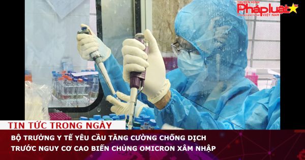 Bộ trưởng Y tế yêu cầu tăng cường chống dịch trước nguy cơ cao biến chủng Omicron xâm nhập