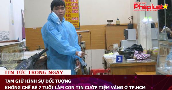 Tạm giữ hình sự đối tượng khống chế bé 7 tuổi làm con tin cướp tiệm vàng ở TP.HCM