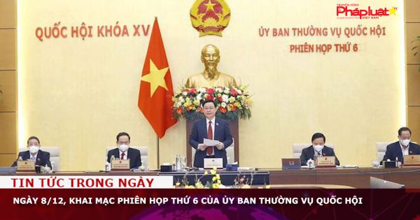 Ngày 8/12, khai mạc Phiên họp thứ 6 của Ủy ban Thường vụ Quốc hội