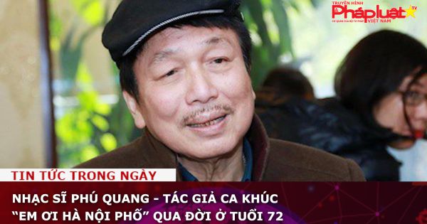 Nhạc sĩ Phú Quang - tác giả ca khúc “Em ơi Hà Nội phố” qua đời ở tuổi 72