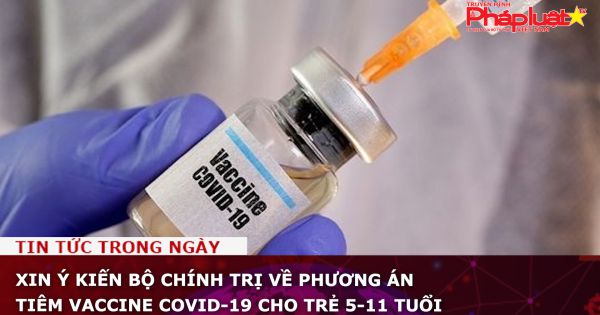Xin ý kiến Bộ Chính trị về phương án tiêm vaccine Covid-19 cho trẻ 5-11 tuổi
