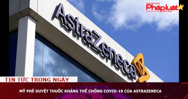 Mỹ phê duyệt thuốc kháng thể chống Covid-19 của AstraZeneca