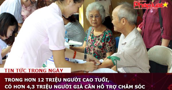 Trong hơn 12 triệu người cao tuổi, có hơn 4,3 triệu người già cần hỗ trợ chăm sóc