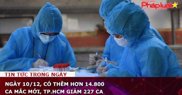 Ngày 10/12, có thêm hơn 14.800 ca mắc mới, TP.HCM giảm 227 ca