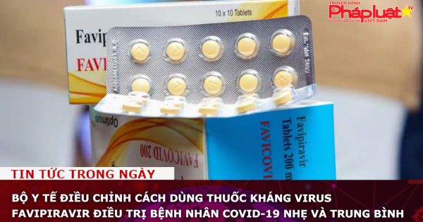 Bộ Y tế điều chỉnh cách dùng thuốc kháng virus Favipiravir điều trị bệnh nhân Covid-19 nhẹ và trung bình
