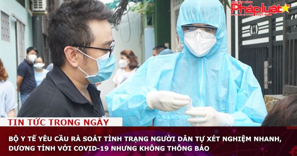 Bộ Y tế yêu cầu rà soát tình trạng người dân tự xét nghiệm nhanh, dương tính với COVID-19 nhưng không thông báo