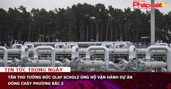 Tân Thủ tướng Đức Olaf Scholz ủng hộ vận hành dự án Dòng chảy phương Bắc 2