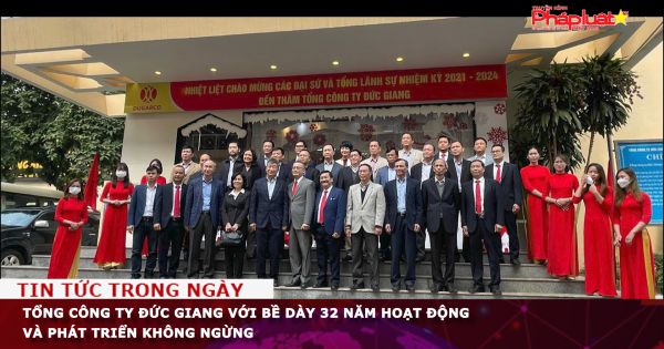 Tổng Công ty Đức Giang với bề dày 32 năm hoạt động và phát triển không ngừng