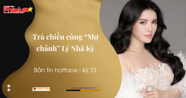 Bản tin Hotface kỳ 73: Trà chiều cùng “Mợ chảnh” Lý Nhã Kỳ