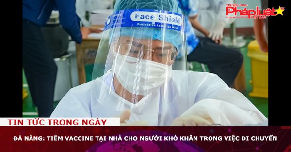 Đà Nẵng: Tiêm vaccine tại nhà cho người khó khăn trong việc di chuyển