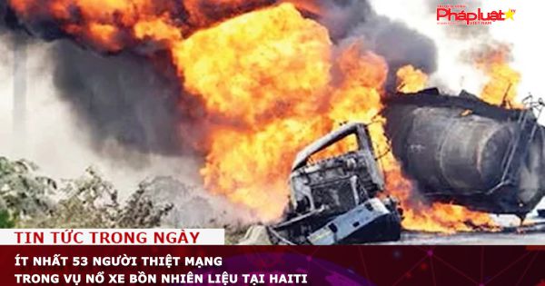 Ít nhất 53 người thiệt mạng trong vụ nổ xe bồn nhiên liệu tại Haiti