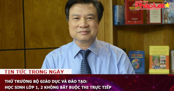 Thứ trưởng Bộ Giáo dục và Đào tạo: Học sinh lớp 1, 2 không bắt buộc thi trực tiếp