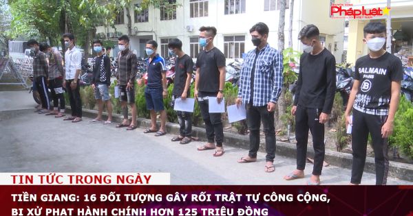 Tiền Giang: 16 đối tượng gây rối trật tự công cộng, bị xử phạt hành chính hơn 125 triệu đồng