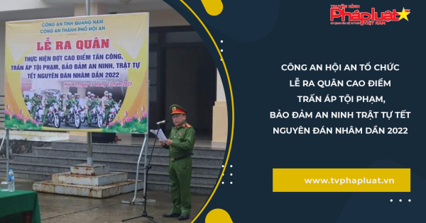 CÔNG AN HỘI AN TỔ CHỨC LỄ RA QUÂN CAO ĐIỂM TRẤN ÁP TỘI PHẠM, BẢO ĐẢM AN NINH TRẬT TỰ TẾT NGUYÊN ĐÁN NHÂM DẦN 2022
